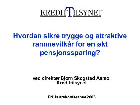 Hvordan sikre trygge og attraktive rammevilkår for en økt pensjonssparing? ved direktør Bjørn Skogstad Aamo, Kredittilsynet FNHs årskonferanse 2003.