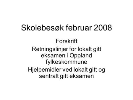 Skolebesøk februar 2008 Forskrift Retningslinjer for lokalt gitt eksamen i Oppland fylkeskommune Hjelpemidler ved lokalt gitt og sentralt gitt eksamen.