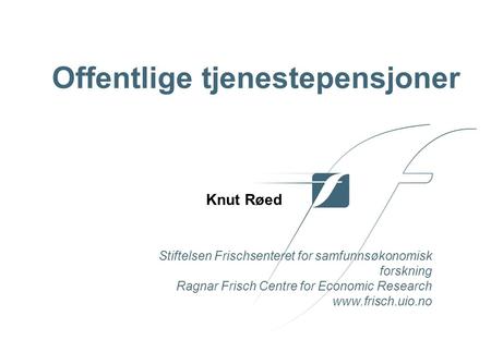 Stiftelsen Frischsenteret for samfunnsøkonomisk forskning Ragnar Frisch Centre for Economic Research www.frisch.uio.no Knut Røed Offentlige tjenestepensjoner.