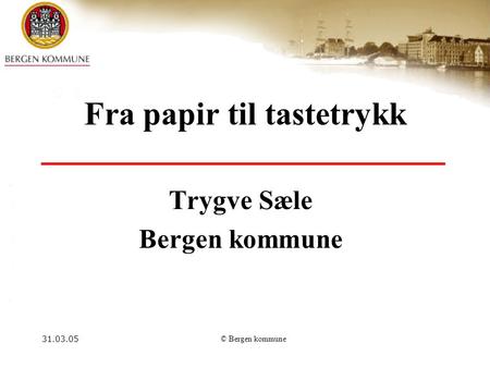 31.03.05© Bergen kommune Fra papir til tastetrykk Trygve Sæle Bergen kommune.