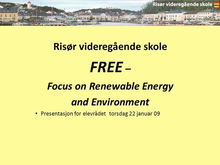 Risør videregående skole FREE – Focus on Renewable Energy and Environment Presentasjon for elevrådet torsdag 22 januar 09.