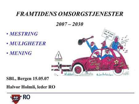FRAMTIDENS OMSORGSTJENESTER 2007 – 2030 MESTRING MULIGHETER MENING SBL, Bergen 15.05.07 Halvor Holmli, leder RO.