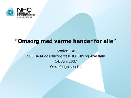 ”Omsorg med varme hender for alle” Konferanse SBL Helse og Omsorg og NHO Oslo og Akershus 14. Juni 2007 Oslo Kongressenter.