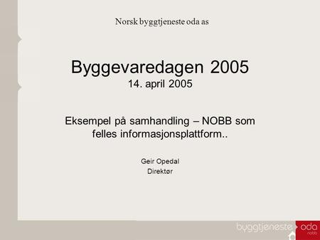 Byggevaredagen 2005 14. april 2005 Eksempel på samhandling – NOBB som felles informasjonsplattform.. Geir Opedal Direktør Norsk byggtjeneste oda as.