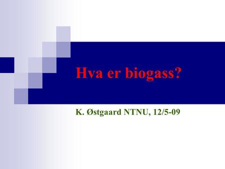 Hva er biogass? K. Østgaard NTNU, 12/5-09 SJEKK KLOKKA: 20 MIN??