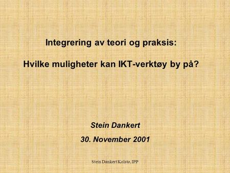 Stein Dankert Kolstø, IPP Integrering av teori og praksis: Hvilke muligheter kan IKT-verktøy by på? Stein Dankert 30. November 2001.