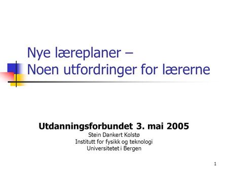 1 Nye læreplaner – Noen utfordringer for lærerne Utdanningsforbundet 3. mai 2005 Stein Dankert Kolstø Institutt for fysikk og teknologi Universitetet i.