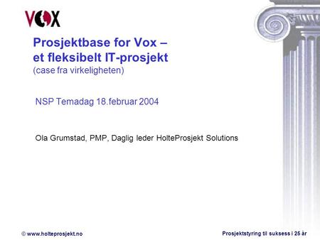 Prosjektbase for Vox – et fleksibelt IT-prosjekt (case fra virkeligheten) NSP Temadag 18.februar 2004 Ola Grumstad, PMP, Daglig leder HolteProsjekt Solutions.