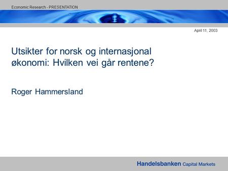 Economic Research - PRESENTATION April 11, 2003 Utsikter for norsk og internasjonal økonomi: Hvilken vei går rentene? Roger Hammersland.