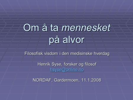 Om å ta mennesket på alvor Filosofisk visdom i den medisinske hverdag Henrik Syse, forsker og filosof NORDAF, Gardermoen, 11.1.2008.