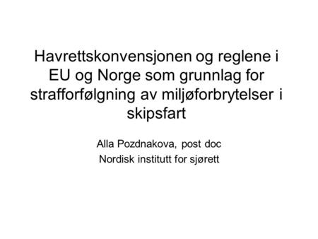 Havrettskonvensjonen og reglene i EU og Norge som grunnlag for strafforfølgning av miljøforbrytelser i skipsfart Alla Pozdnakova, post doc Nordisk institutt.