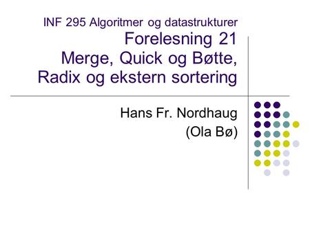 INF 295 Algoritmer og datastrukturer Forelesning 21 Merge, Quick og Bøtte, Radix og ekstern sortering Hans Fr. Nordhaug (Ola Bø)