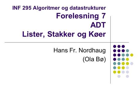 INF 295 Algoritmer og datastrukturer Forelesning 7 ADT Lister, Stakker og Køer Hans Fr. Nordhaug (Ola Bø)