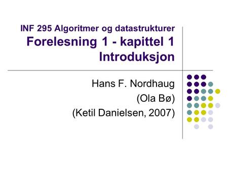 INF 295 Algoritmer og datastrukturer Forelesning 1 - kapittel 1 Introduksjon Hans F. Nordhaug (Ola Bø) (Ketil Danielsen, 2007)