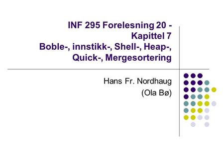 INF 295 Forelesning 20 - Kapittel 7 Boble-, innstikk-, Shell-, Heap-, Quick-, Mergesortering Hans Fr. Nordhaug (Ola Bø)