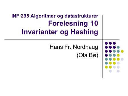 INF 295 Algoritmer og datastrukturer Forelesning 10 Invarianter og Hashing Hans Fr. Nordhaug (Ola Bø)