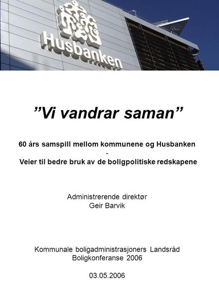 ”Vi vandrar saman” 60 års samspill mellom kommunene og Husbanken - Veier til bedre bruk av de boligpolitiske redskapene Administrerende direktør Geir Barvik.