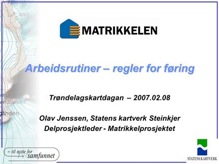 Arbeidsrutiner – regler for føring Trøndelagskartdagan – 2007.02.08 Olav Jenssen, Statens kartverk Steinkjer Delprosjektleder - Matrikkelprosjektet.
