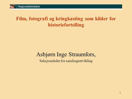 1 Film, fotografi og kringkasting som kilder for historiefortelling Asbjørn Inge Straumfors, Seksjonsleder for samlingsutvikling.