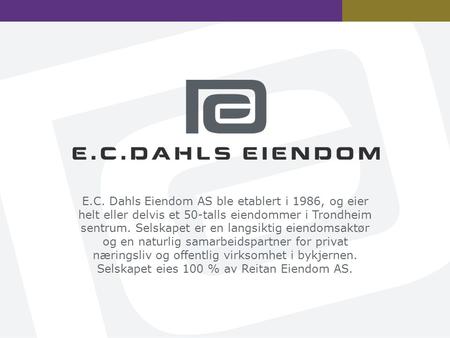 E.C. Dahls Eiendom AS ble etablert i 1986, og eier helt eller delvis et 50-talls eiendommer i Trondheim sentrum. Selskapet er en langsiktig eiendomsaktør.
