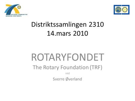 Distriktssamlingen 2310 14.mars 2010 ROTARYFONDET The Rotary Foundation (TRF) ved Sverre Øverland.