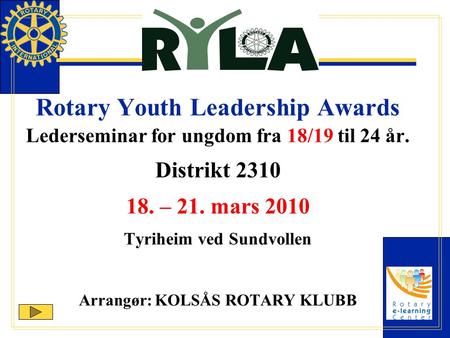 Rotary Youth Leadership Awards Lederseminar for ungdom fra 18/19 til 24 år. Distrikt 2310 18. – 21. mars 2010 Tyriheim ved Sundvollen Arrangør: KOLSÅS.