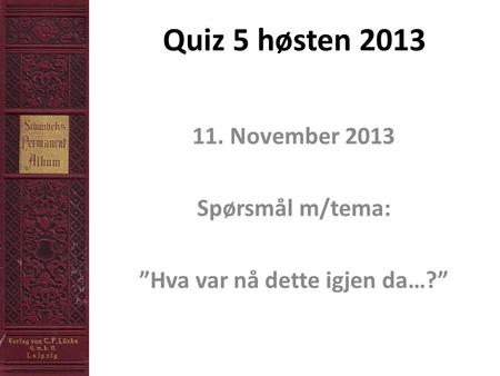 Quiz 5 høsten 2013 11. November 2013 Spørsmål m/tema: ”Hva var nå dette igjen da…?”