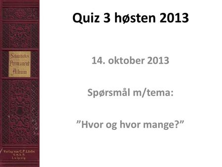 Quiz 3 høsten 2013 14. oktober 2013 Spørsmål m/tema: ”Hvor og hvor mange?”