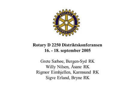 Rotary D 2250 Distriktskonferansen 16. - 18. september 2005 Grete Sæbøe, Bergen-Syd RK Willy Nilsen, Åsane RK Rigmor Eimhjellen, Karmsund RK Sigve Erland,