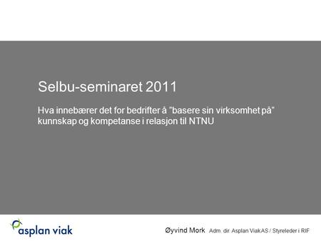 Selbu-seminaret 2011 Hva innebærer det for bedrifter å ”basere sin virksomhet på” kunnskap og kompetanse i relasjon til NTNU Øyvind Mork Adm. dir. Asplan.