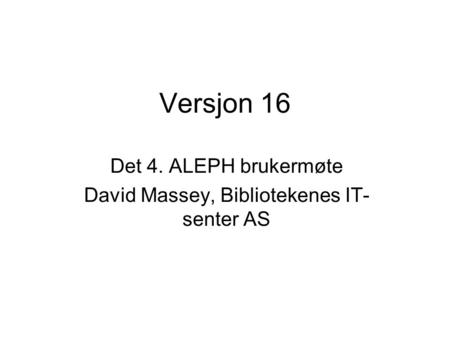 Versjon 16 Det 4. ALEPH brukermøte David Massey, Bibliotekenes IT- senter AS.