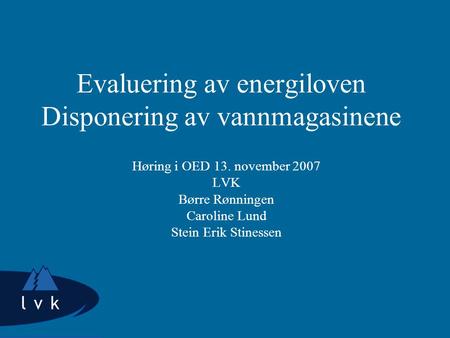 Evaluering av energiloven Disponering av vannmagasinene Høring i OED 13. november 2007 LVK Børre Rønningen Caroline Lund Stein Erik Stinessen.