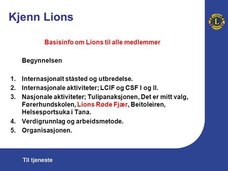 Kjenn Lions Basisinfo om Lions til alle medlemmer Begynnelsen 1.Internasjonalt ståsted og utbredelse. 2.Internasjonale aktiviteter; LCIF og CSF I og II.