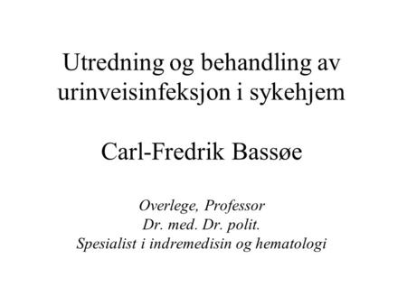 Utredning og behandling av urinveisinfeksjon i sykehjem Carl-Fredrik Bassøe Overlege, Professor Dr. med. Dr. polit. Spesialist i indremedisin og hematologi.