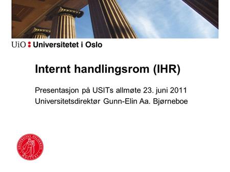 Internt handlingsrom (IHR) Presentasjon på USITs allmøte 23. juni 2011 Universitetsdirektør Gunn-Elin Aa. Bjørneboe.