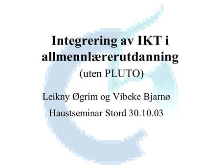 Integrering av IKT i allmennlærerutdanning (uten PLUTO) Leikny Øgrim og Vibeke Bjarnø Haustseminar Stord 30.10.03.