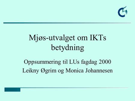 Mjøs-utvalget om IKTs betydning Oppsummering til LUs fagdag 2000 Leikny Øgrim og Monica Johannesen.
