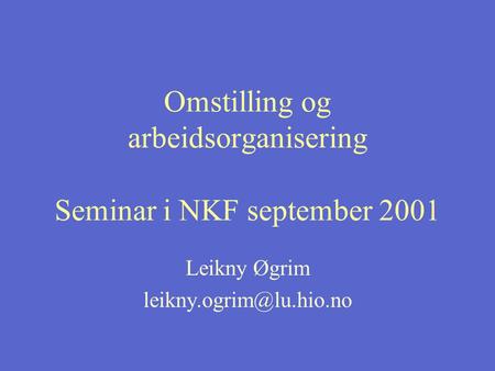 Omstilling og arbeidsorganisering Seminar i NKF september 2001 Leikny Øgrim