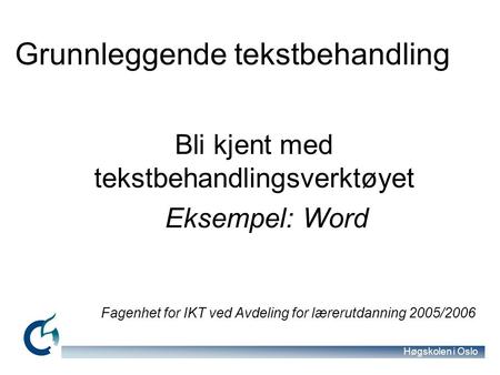 Høgskolen i Oslo Bli kjent med tekstbehandlingsverktøyet Eksempel: Word Fagenhet for IKT ved Avdeling for lærerutdanning 2005/2006 Grunnleggende tekstbehandling.