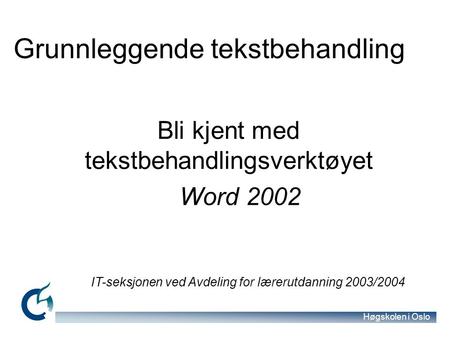 Høgskolen i Oslo Bli kjent med tekstbehandlingsverktøyet Word 2002 IT-seksjonen ved Avdeling for lærerutdanning 2003/2004 Grunnleggende tekstbehandling.