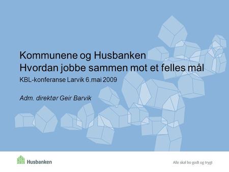 Kommunene og Husbanken Hvordan jobbe sammen mot et felles mål KBL-konferanse Larvik 6.mai 2009 Adm. direktør Geir Barvik.