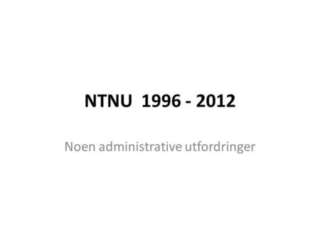 NTNU 1996 - 2012 Noen administrative utfordringer.