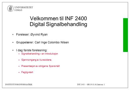 INSTITUTT FOR INFORMATIKKINF 2400 - ØR 19.01.06, Intro nr. 1 UNIVERSITETET I OSLO Velkommen til INF 2400 Digital Signalbehandling Foreleser: Øyvind Ryan.