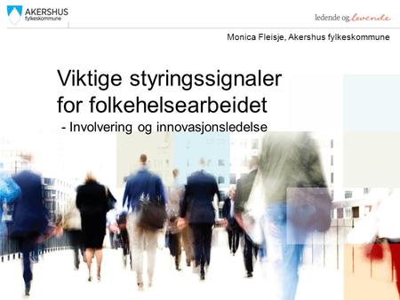 Viktige styringssignaler for folkehelsearbeidet - Involvering og innovasjonsledelse Monica Fleisje, Akershus fylkeskommune.