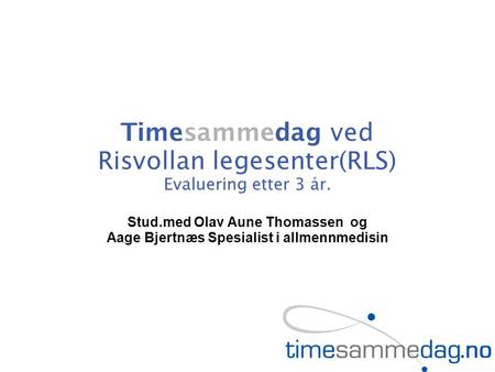 Timesammedag ved Risvollan legesenter(RLS) Evaluering etter 3 år. Stud.med Olav Aune Thomassen og Aage Bjertnæs Spesialist i allmennmedisin.