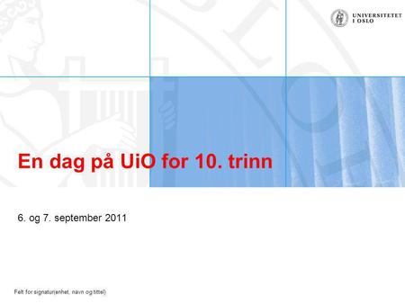 Felt for signatur(enhet, navn og tittel) En dag på UiO for 10. trinn 6. og 7. september 2011.