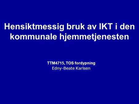Hensiktmessig bruk av IKT i den kommunale hjemmetjenesten TTM4715, TOS fordypning Edny-Beate Karlsen.