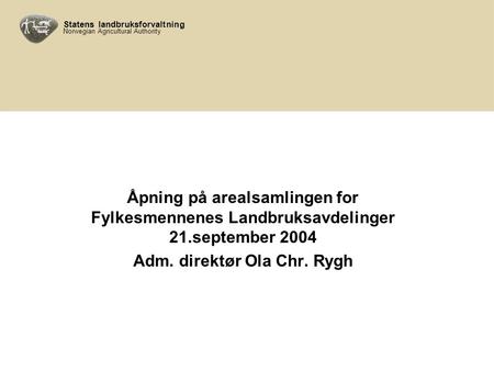 Statens landbruksforvaltning Norwegian Agricultural Authority Åpning på arealsamlingen for Fylkesmennenes Landbruksavdelinger 21.september 2004 Adm. direktør.