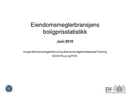 Eiendomsmeglerbransjens boligprisstatistikk Juni 2010 Norges Eiendomsmeglerforbund og Eiendomsmeglerforetakenes Forening ECON Poyry og FINN.