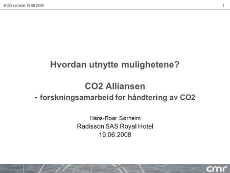 HOG seminar 19.06.20081 Hvordan utnytte mulighetene? CO2 Alliansen - forskningsamarbeid for håndtering av CO2 Hans-Roar Sørheim Radisson SAS Royal Hotel.
